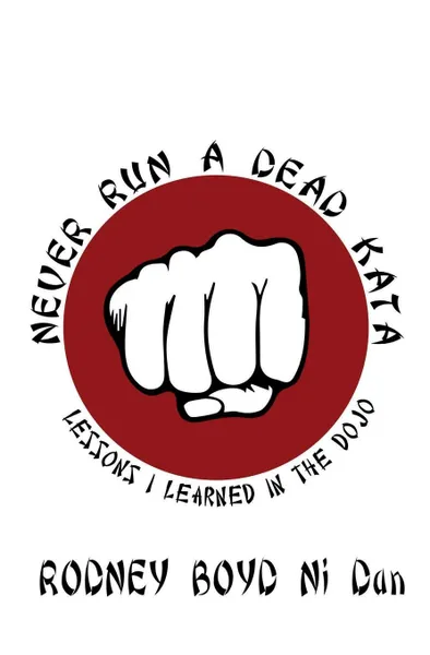 Обложка книги Never Run A Dead Kata. Lessons I Learned in the Dojo, Rodney Boyd Ni Dan