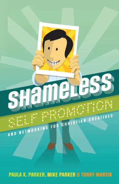 Обложка книги Shameless Self Promotion. and Networking for Christian Creatives, Mike Parker, Torry Martin, Paula K. Parker