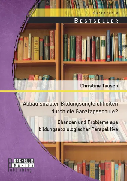 Обложка книги Abbau Sozialer Bildungsungleichheiten Durch Die Ganztagsschule. Chancen Und Probleme Aus Bildungssoziologischer Perspektive, Christine Tausch