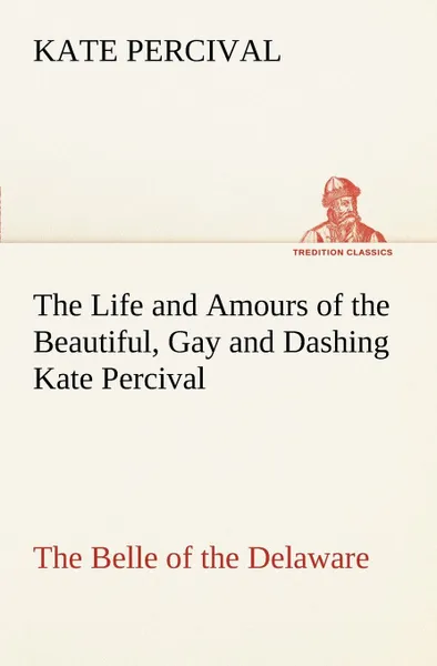 Обложка книги The Life and Amours of the Beautiful, Gay and Dashing Kate Percival The Belle of the Delaware, Kate Percival