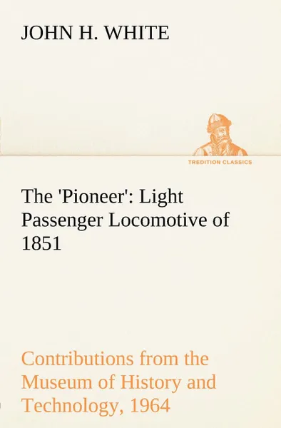 Обложка книги The .Pioneer.. Light Passenger Locomotive of 1851 United States Bulletin 240, Contributions from the Museum of History and Technology, paper 42, 1964, John H. White