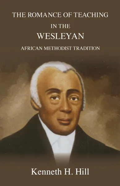 Обложка книги The Romance of Teaching in the Wesleyan African Methodist Tradition, Kenneth H. Hill