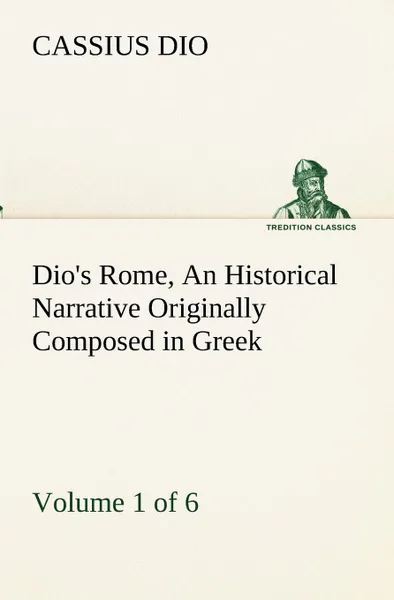 Обложка книги Dio.s Rome, Volume 1 (of 6) An Historical Narrative Originally Composed in Greek during the Reigns of Septimius Severus, Geta and Caracalla, Macrinus, Elagabalus and Alexander Severus. and Now Presented in English Form, Cassius Dio