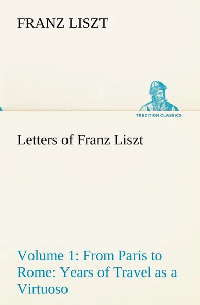 Обложка книги Letters of Franz Liszt -- Volume 1 from Paris to Rome. Years of Travel as a Virtuoso, Franz Liszt