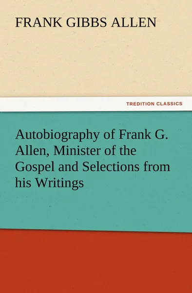 Обложка книги Autobiography of Frank G. Allen, Minister of the Gospel and Selections from his Writings, F. G. (Frank Gibbs) Allen