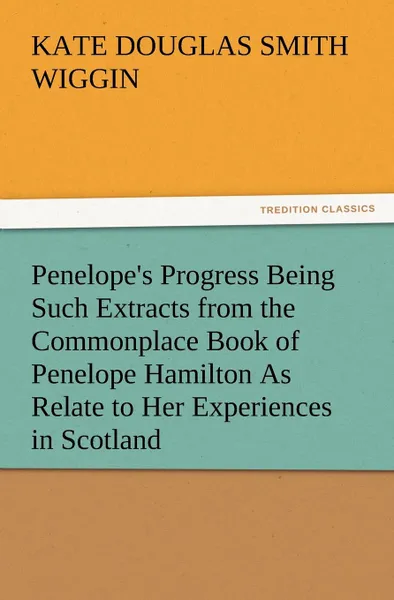 Обложка книги Penelope.s Progress Being Such Extracts from the Commonplace Book of Penelope Hamilton As Relate to Her Experiences in Scotland, Kate Douglas Smith Wiggin