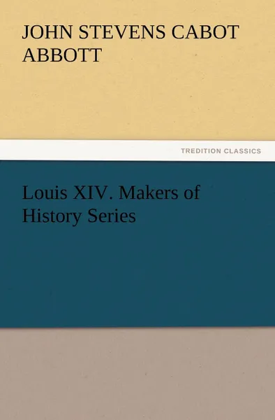 Обложка книги Louis XIV. Makers of History Series, John S. C. (John Stevens Cabot) Abbott