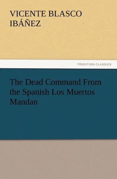 Обложка книги The Dead Command From the Spanish Los Muertos Mandan, Vicente Blasco Ibáñez