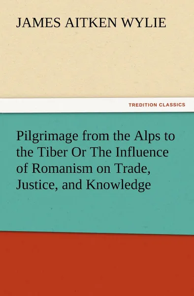 Обложка книги Pilgrimage from the Alps to the Tiber Or The Influence of Romanism on Trade, Justice, and Knowledge, James Aitken Wylie