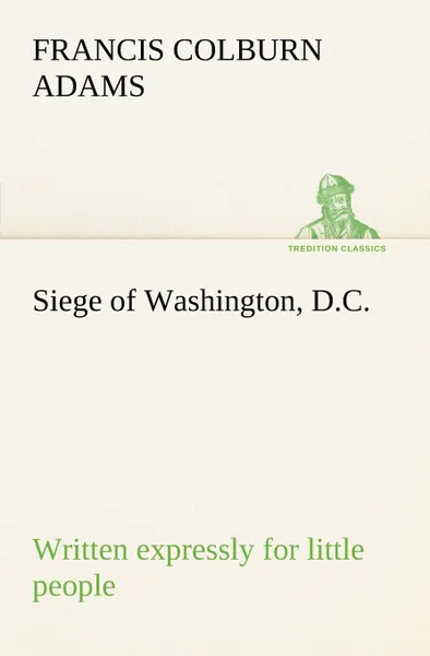 Обложка книги Siege of Washington, D.C., written expressly for little people, F. Colburn (Francis Colburn) Adams