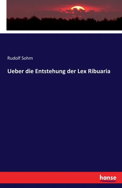 Обложка книги Ueber die Entstehung der Lex Ribuaria, Rudolf Sohm