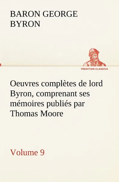 Обложка книги Oeuvres completes de lord Byron, Volume 9 comprenant ses memoires publies par Thomas Moore, George Gordon, Baron Byron Byron