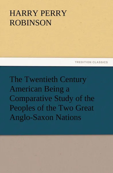 Обложка книги The Twentieth Century American Being a Comparative Study of the Peoples of the Two Great Anglo-Saxon Nations, Harry Perry Robinson