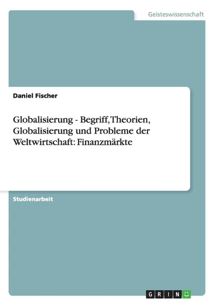 Обложка книги Globalisierung -  Begriff, Theorien, Globalisierung und Probleme der Weltwirtschaft. Finanzmarkte, Daniel Fischer