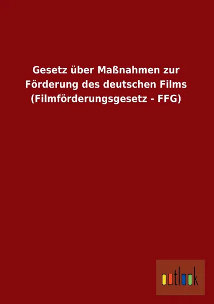 Обложка книги Gesetz Uber Massnahmen Zur Forderung Des Deutschen Films (Filmforderungsgesetz - Ffg), Ohne Autor