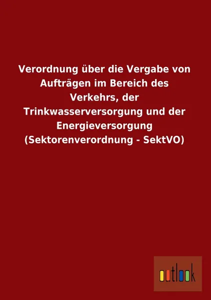 Обложка книги Verordnung Uber Die Vergabe Von Auftragen Im Bereich Des Verkehrs, Der Trinkwasserversorgung Und Der Energieversorgung (Sektorenverordnung - Sektvo), Ohne Autor