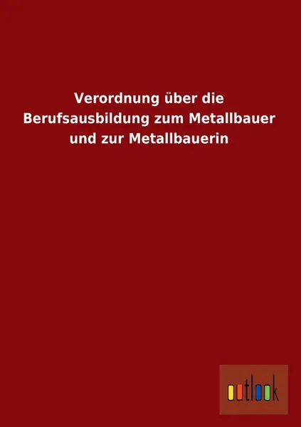 Обложка книги Verordnung Uber Die Berufsausbildung Zum Metallbauer Und Zur Metallbauerin, Ohne Autor