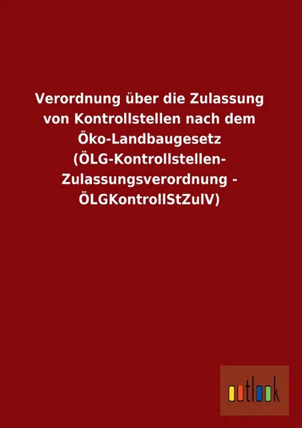 Обложка книги Verordnung Uber Die Zulassung Von Kontrollstellen Nach Dem Oko-Landbaugesetz (Olg-Kontrollstellen- Zulassungsverordnung - Olgkontrollstzulv), Ohne Autor