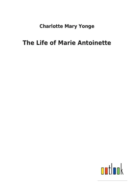 Обложка книги The Life of Marie Antoinette, Charlotte Mary Yonge
