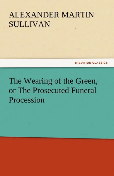 Обложка книги The Wearing of the Green, or the Prosecuted Funeral Procession, Alexander Martin Sullivan