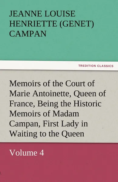 Обложка книги Memoirs of the Court of Marie Antoinette, Queen of France, Volume 4 Being the Historic Memoirs of Madam Campan, First Lady in Waiting to the Queen, Jeanne Louise Henriette Campan