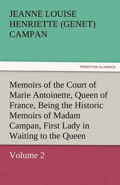 Обложка книги Memoirs of the Court of Marie Antoinette, Queen of France, Volume 2 Being the Historic Memoirs of Madam Campan, First Lady in Waiting to the Queen, Jeanne Louise Henriette Campan