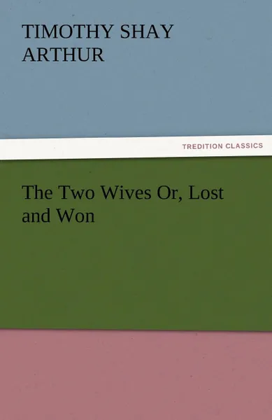 Обложка книги The Two Wives Or, Lost and Won, T. S. Arthur