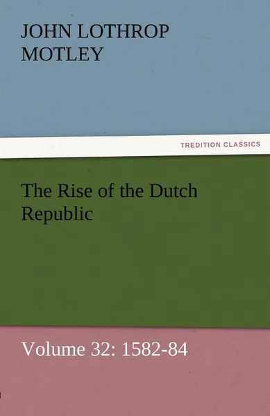 Обложка книги The Rise of the Dutch Republic - Volume 32. 1582-84, John Lothrop Motley