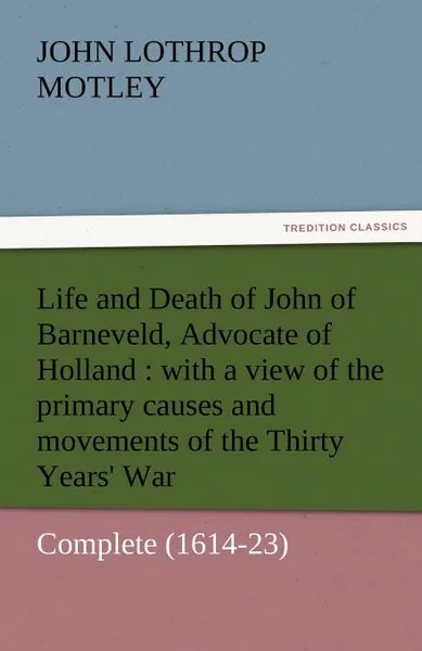 Обложка книги Life and Death of John of Barneveld, Advocate of Holland. With a View of the Primary Causes and Movements of the Thirty Years. War - Complete (1614-23, John Lothrop Motley