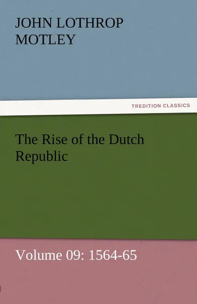 Обложка книги The Rise of the Dutch Republic - Volume 09. 1564-65, John Lothrop Motley