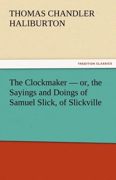 Обложка книги The Clockmaker - Or, the Sayings and Doings of Samuel Slick, of Slickville, Thomas Chandler Haliburton