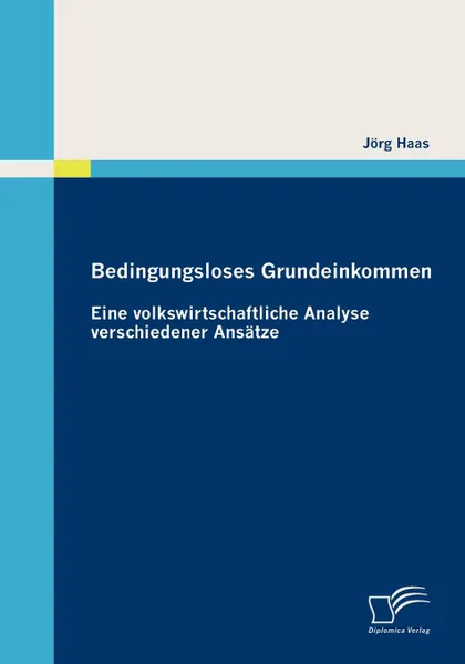 Обложка книги Bedingungsloses Grundeinkommen. Eine volkswirtschaftliche Analyse verschiedener Ansatze, Jörg Haas