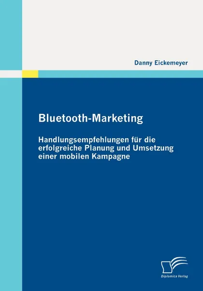 Обложка книги Bluetooth-Marketing. Handlungsempfehlungen Fur Die Erfolgreiche Planung Und Umsetzung Einer Mobilen Kampagne, Danny Eickemeyer