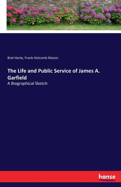 Обложка книги The Life and Public Service of James A. Garfield, Bret Harte, Frank Holcomb Mason