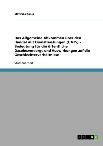 Обложка книги Das Allgemeine Abkommen uber den Handel mit Dienstleistungen (GATS) - Bedeutung fur die offentliche Daseinsvorsorge und Auswirkungen auf die Geschlechterverhaltnisse, Matthias König