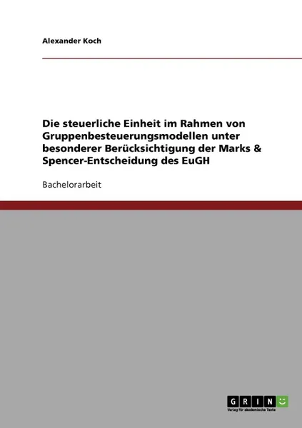 Обложка книги Die steuerliche Einheit im Rahmen von Gruppenbesteuerungsmodellen unter besonderer Berucksichtigung der Marks . Spencer-Entscheidung des EuGH, Alexander Koch