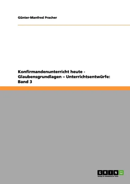 Обложка книги Konfirmandenunterricht heute - Glaubensgrundlagen - Unterrichtsentwurfe. Band 3, Günter-Manfred Pracher