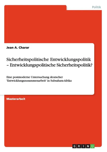 Обложка книги Sicherheitspolitische Entwicklungspolitik - Entwicklungspolitische Sicherheitspolitik., Jean A. Charar