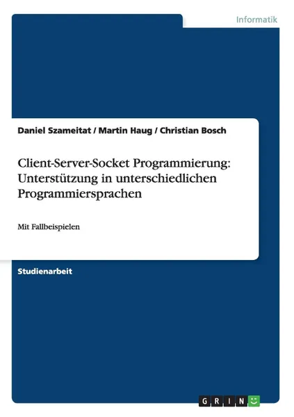 Обложка книги Client-Server-Socket Programmierung. Unterstutzung in unterschiedlichen Programmiersprachen, Daniel Szameitat, Martin Haug, Christian Bosch