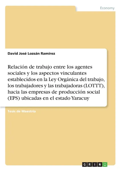 Обложка книги Relacion de trabajo entre los agentes sociales y los aspectos vinculantes establecidos en la Ley Organica del trabajo, los trabajadores y lastrabajadoras (LOTTT),  hacia las empresas de produccion social (EPS) ubicadas enel estado Yaracuy, David José Lozsán Ramírez