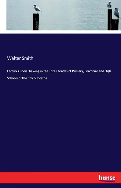 Обложка книги Lectures upon Drawing in the Three Grades of Primary, Grammar and High Schools of the City of Boston, Walter Smith