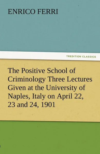 Обложка книги The Positive School of Criminology Three Lectures Given at the University of Naples, Italy on April 22, 23 and 24, 1901, Enrico Ferri