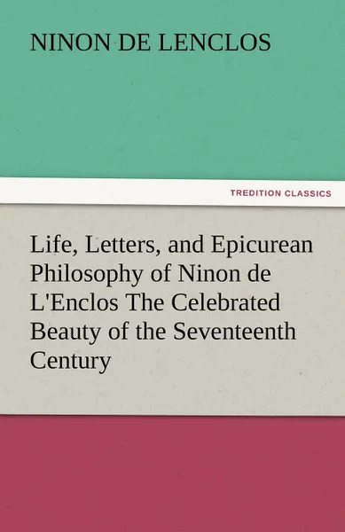 Обложка книги Life, Letters, and Epicurean Philosophy of Ninon de L.Enclos the Celebrated Beauty of the Seventeenth Century, Ninon De Lenclos