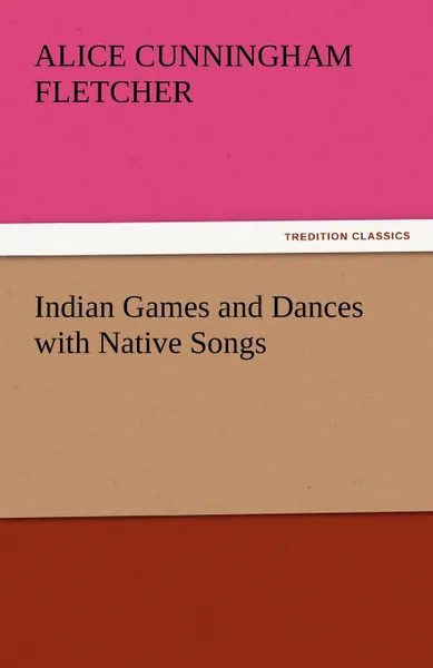 Обложка книги Indian Games and Dances with Native Songs, Alice Cunningham Fletcher