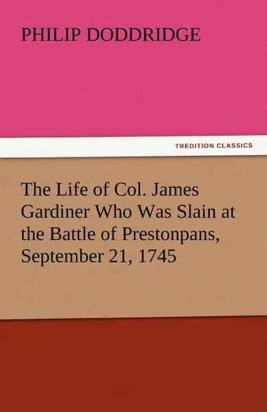 Обложка книги The Life of Col. James Gardiner Who Was Slain at the Battle of Prestonpans, September 21, 1745, Philip Doddridge