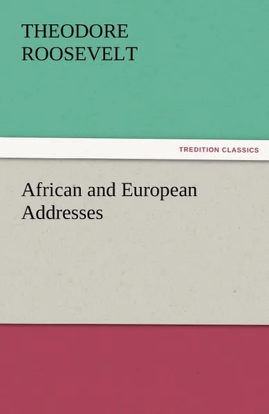 Обложка книги African and European Addresses, Theodore IV Roosevelt