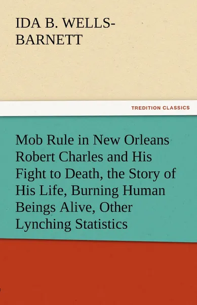 Обложка книги Mob Rule in New Orleans Robert Charles and His Fight to Death, the Story of His Life, Burning Human Beings Alive, Other Lynching Statistics, Ida B. Wells-Barnett