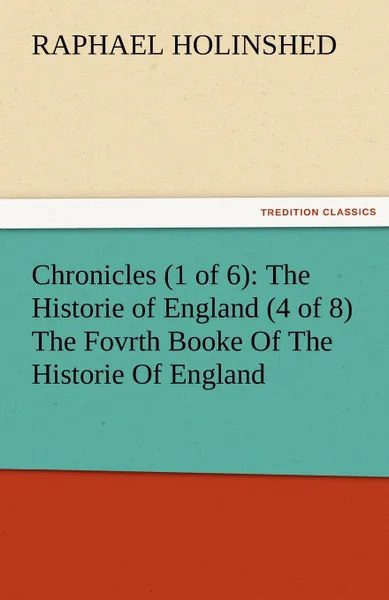 Обложка книги Chronicles (1 of 6). The Historie of England (4 of 8) the Fovrth Booke of the Historie of England, Raphael Holinshed