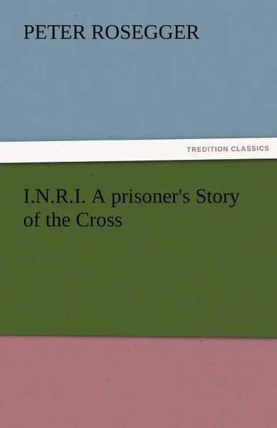 Обложка книги I.N.R.I. A prisoner.s Story of the Cross, Peter Rosegger