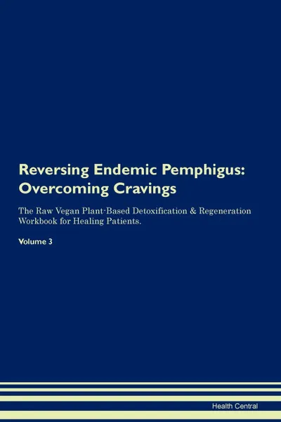 Обложка книги Reversing Endemic Pemphigus. Overcoming Cravings The Raw Vegan Plant-Based Detoxification . Regeneration Workbook for Healing Patients. Volume 3, Health Central